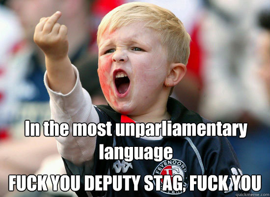 In the most unparliamentary language  FUCK YOU DEPUTY STAG, FUCK YOU - In the most unparliamentary language  FUCK YOU DEPUTY STAG, FUCK YOU  Misc