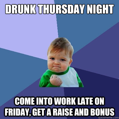 drunk thursday night come into work late on friday, get a raise and bonus  Success Kid