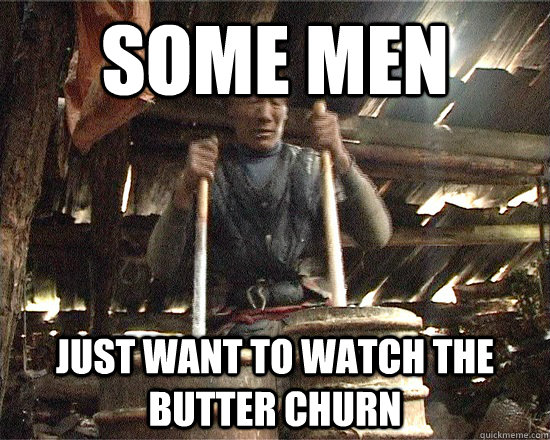 some men just want to watch the butter churn  