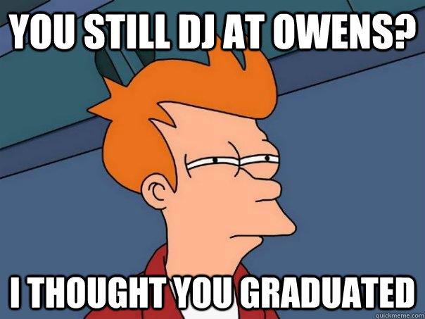 You still DJ at Owens? I thought you graduated  Futurama Fry