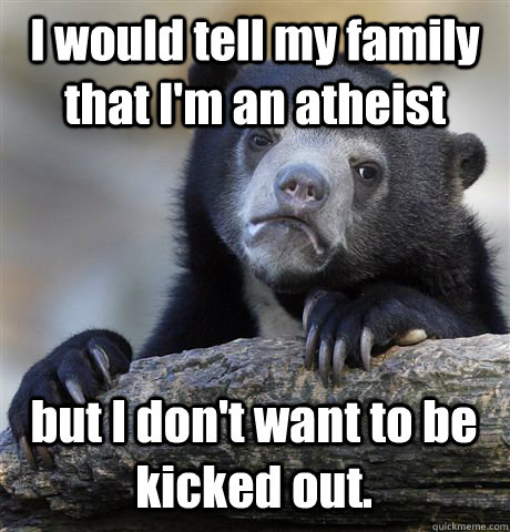 I would tell my family that I'm an atheist but I don't want to be kicked out.  Confession Bear
