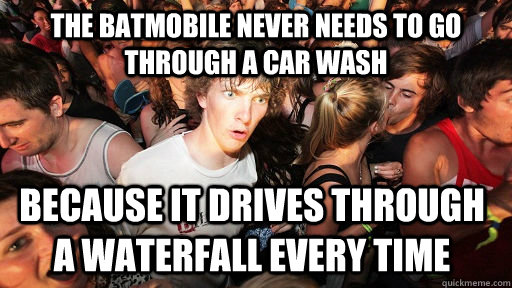 the batmobile never needs to go through a car wash because it drives through a waterfall every time  Sudden Clarity Clarence