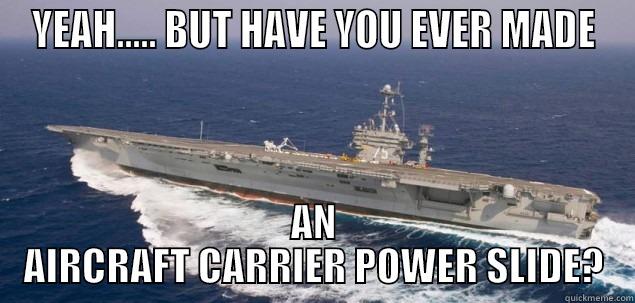 YEAH..... BUT HAVE YOU EVER MADE AN AIRCRAFT CARRIER POWER SLIDE? Misc