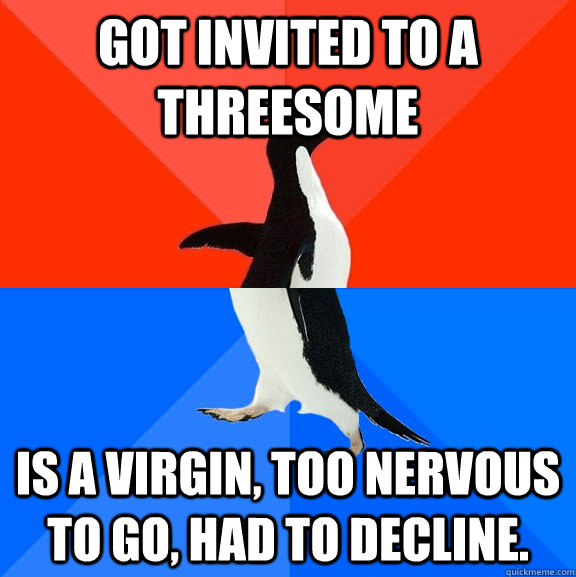 Got invited to a threesome Is a virgin, too nervous to go, had to decline.  Socially Awesome Awkward Penguin