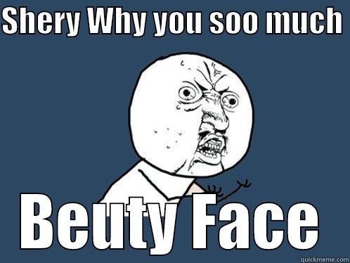 SHERY WHY YOU SOO MUCH  BEUTY FACE Y U No