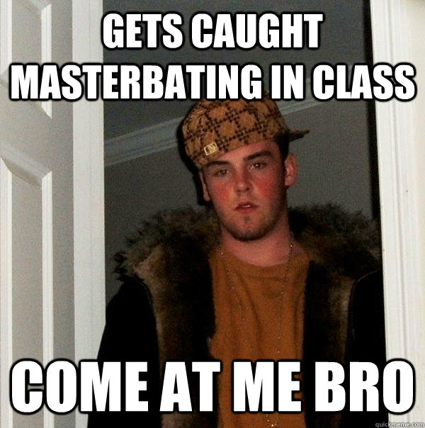Gets caught masterbating in class come at me bro  Scumbag Steve