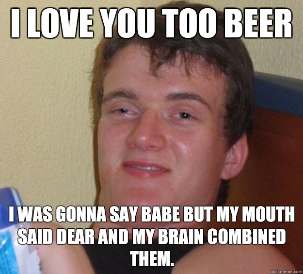 I love you too beer I was gonna say babe but my mouth said dear and my brain combined them.  10 Guy