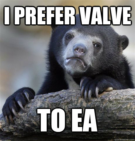 I prefer valve to EA  Confession Bear