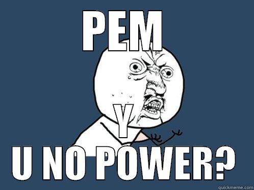 PEM Y U NO POWER? Y U No