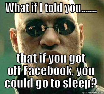 WHAT IF I TOLD YOU........ THAT IF YOU GOT OFF FACEBOOK, YOU COULD GO TO SLEEP? Matrix Morpheus