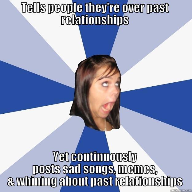 TELLS PEOPLE THEY'RE OVER PAST RELATIONSHIPS YET CONTINUOUSLY POSTS SAD SONGS, MEMES, & WHINING ABOUT PAST RELATIONSHIPS Annoying Facebook Girl