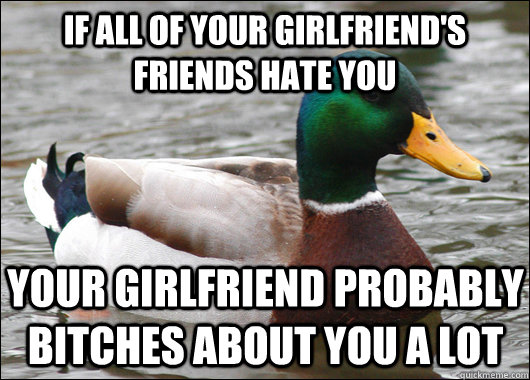 If all of your Girlfriend's Friends hate you Your girlfriend probably bitches about you a lot  Actual Advice Mallard