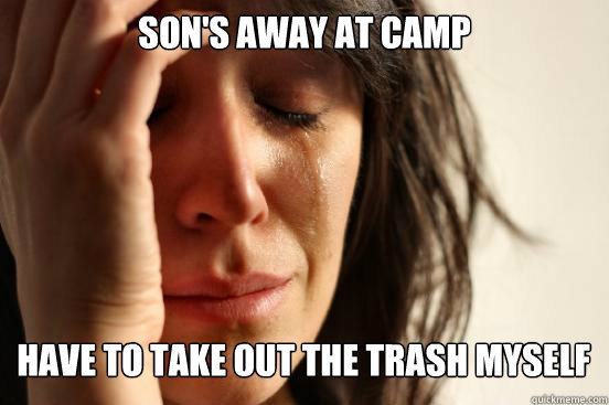 Son's Away at camp
 have to take out the trash myself    First World Problems