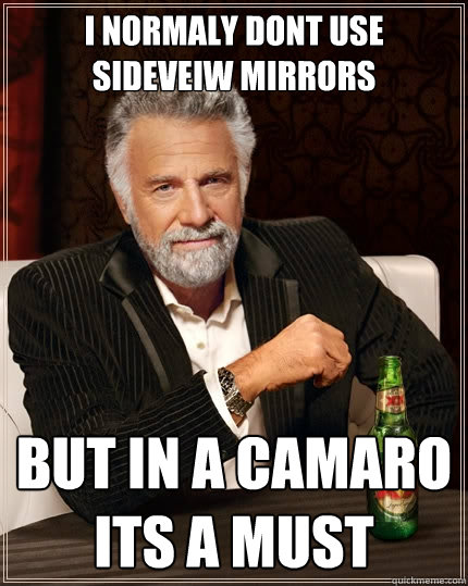 I Normaly dont use sideveiw mirrors
 but in a camaro its a must - I Normaly dont use sideveiw mirrors
 but in a camaro its a must  The Most Interesting Man In The World