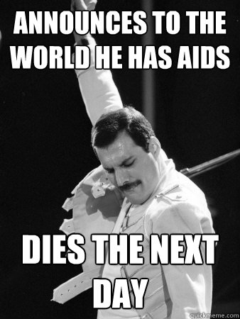 Announces to the world he has aids dies the next day  Freddie Mercury