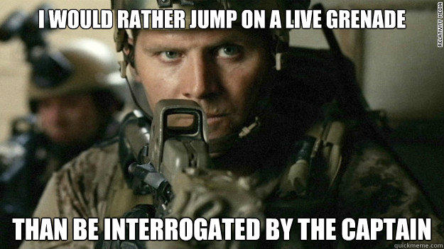 I would rather jump on a live grenade than be interrogated by the captain - I would rather jump on a live grenade than be interrogated by the captain  Misc