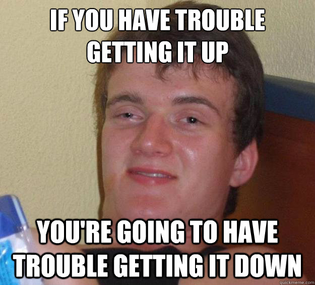 if you have trouble getting it up you're going to have trouble getting it down  10 Guy