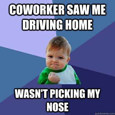 Coworker saw me driving home wasn't picking my nose - Coworker saw me driving home wasn't picking my nose  Success Kid