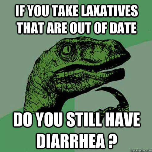 if you take laxatives that are out of date do you still have diarrhea ?  Philosoraptor