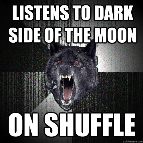 Listens to dark side of the moon on shuffle  Insanity Wolf