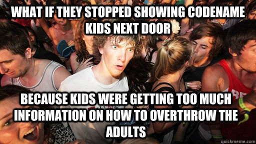 what if they stopped showing codename kids next door because kids were getting too much information on how to overthrow the adults  Sudden Clarity Clarence