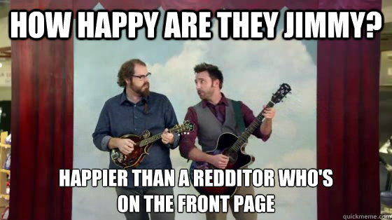 How happy are they Jimmy? Happier than a Redditor who's 
on the front page - How happy are they Jimmy? Happier than a Redditor who's 
on the front page  How happy are they