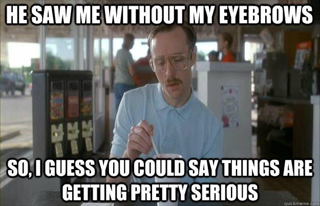 He saw me without my eyebrows So, I guess you could say things are getting pretty serious - He saw me without my eyebrows So, I guess you could say things are getting pretty serious  Serious Kip