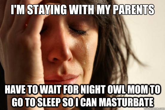 I'm Staying with my parents Have to wait for night owl mom to go to sleep so i can masturbate - I'm Staying with my parents Have to wait for night owl mom to go to sleep so i can masturbate  First World Problems