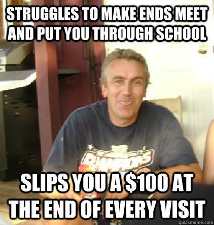 Struggles to make ends meet and put you through school Slips you a $100 at the end of every visit  