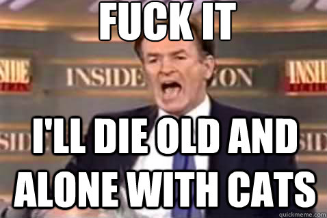 fuck it i'll die old and alone with cats  Fuck It Bill OReilly