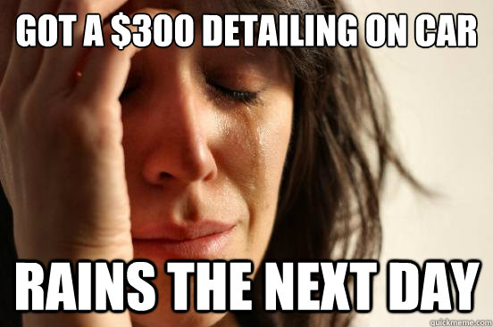 Got a $300 detailing on Car Rains the next day  First World Problems