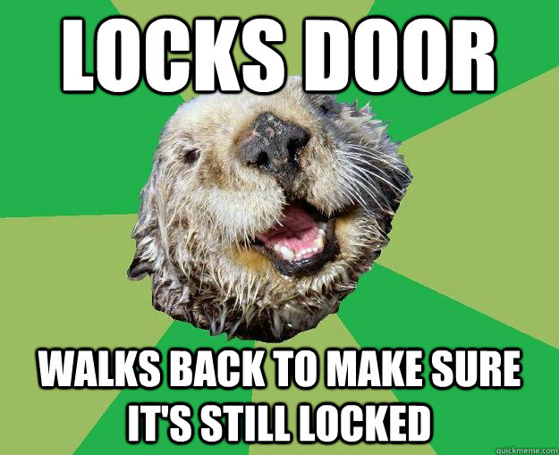 Locks Door Walks back to make sure it's still locked  OCD Otter