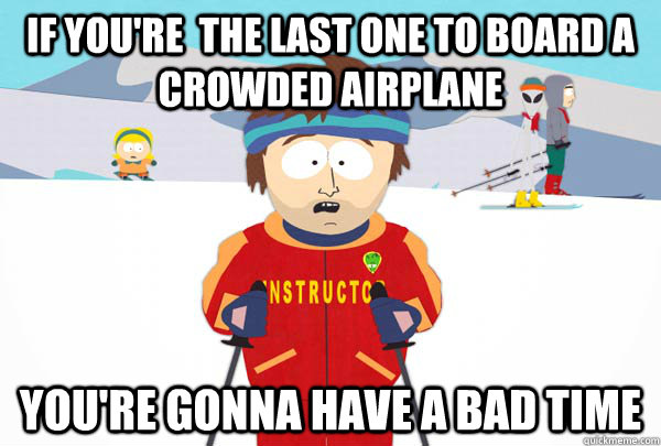 If you're  the last one to board a crowded airplane You're gonna have a bad time  Super Cool Ski Instructor