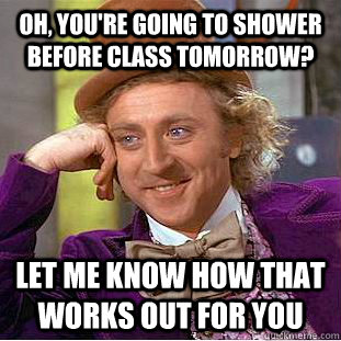 Oh, you're going to shower before class tomorrow? Let me know how that works out for you  Condescending Wonka