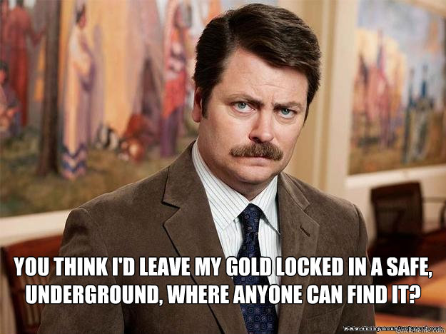  You think I'd leave my gold locked in a safe, underground, where anyone can find it?  Ron Swansons Words of Wisdom