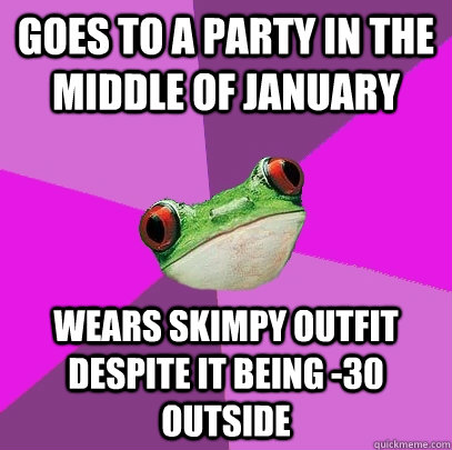 goes to a party in the middle of january wears skimpy outfit despite it being -30 outside  Foul Bachelorette Frog