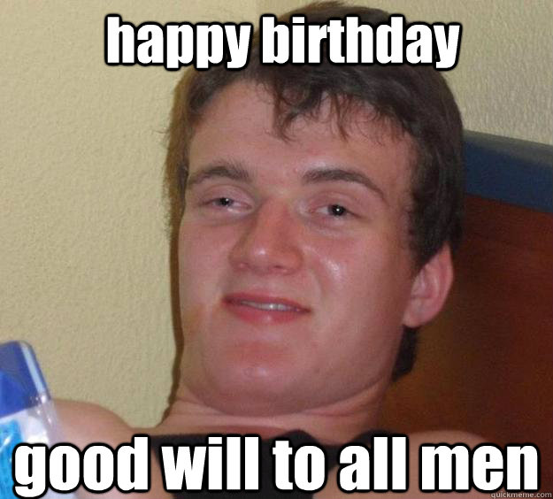 happy birthday good will to all men  Over-Stoned Dave