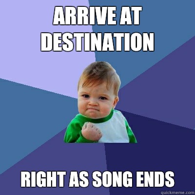 Arrive at destination  
Right as song ends   Success Kid