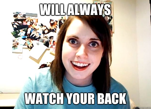 Will always watch your back  Overly Attached Girlfriend