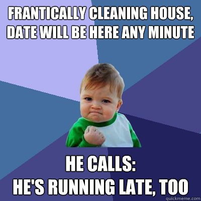 Frantically cleaning house, 
date will be here any minute He calls:
he's running late, too - Frantically cleaning house, 
date will be here any minute He calls:
he's running late, too  Success Kid