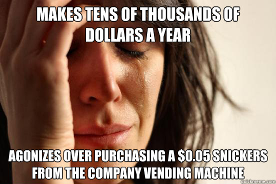 Makes tens of thousands of dollars a year Agonizes over purchasing a $0.05 snickers from the company vending machine - Makes tens of thousands of dollars a year Agonizes over purchasing a $0.05 snickers from the company vending machine  First World Problems