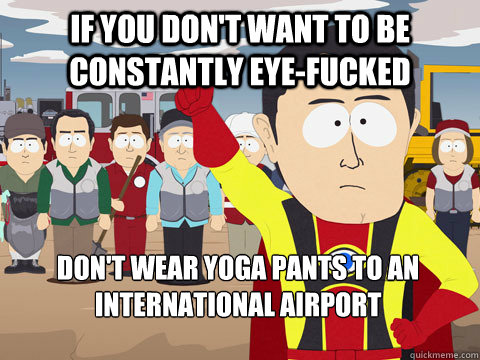 If you don't want to be constantly eye-fucked Don't wear yoga pants to an international airport  Captain Hindsight