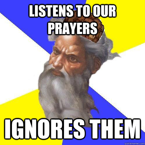 Listens to our prayers ignores them  Scumbag God
