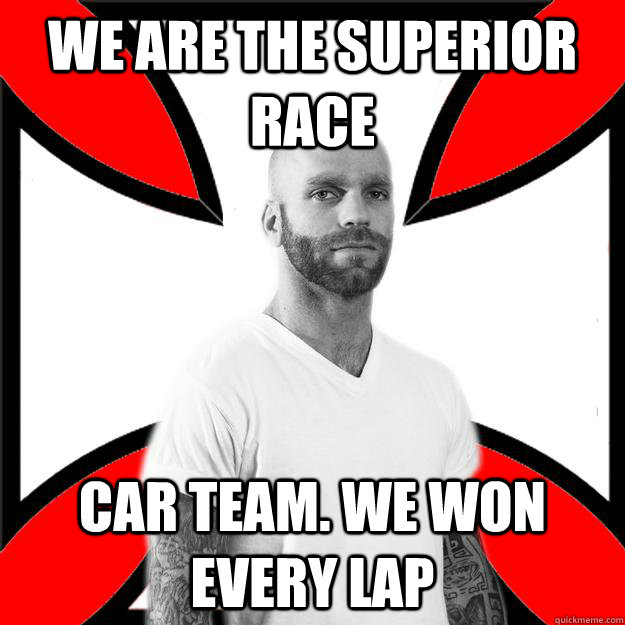 We are the superior race car team. We won every lap  Skinhead with a Heart of Gold
