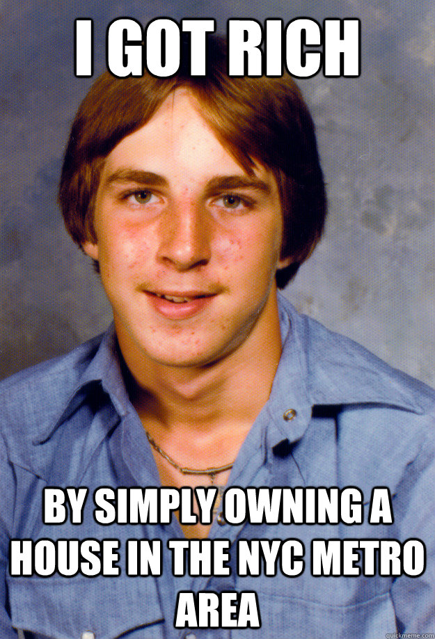 I got rich By simply owning a house in the NYC metro area - I got rich By simply owning a house in the NYC metro area  Old Economy Steven