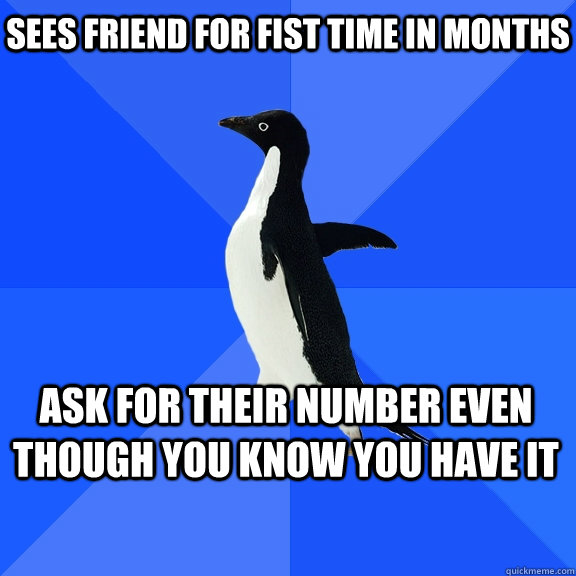 sees friend for fist time in months ask for their number even though you know you have it  Socially Awkward Penguin