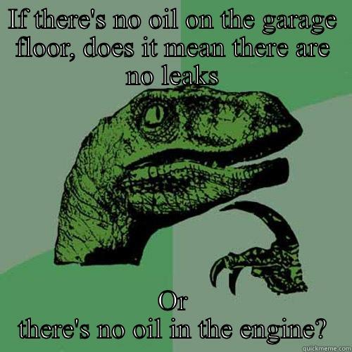 IF THERE'S NO OIL ON THE GARAGE FLOOR, DOES IT MEAN THERE ARE NO LEAKS OR THERE'S NO OIL IN THE ENGINE? Philosoraptor