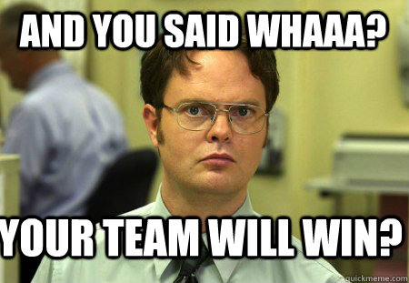 And you said whaaa? Your team will win?  Schrute