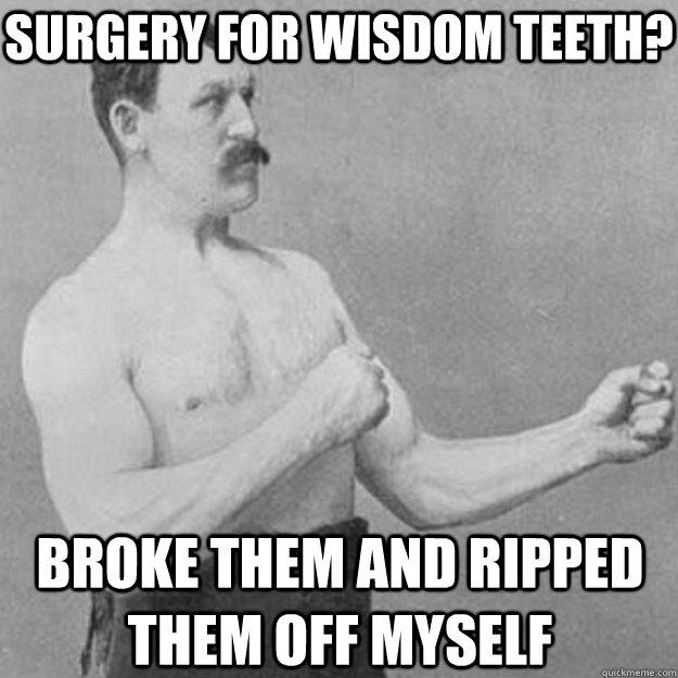 Surgery for wisdom teeth? broke them and ripped them off myself  overly manly man