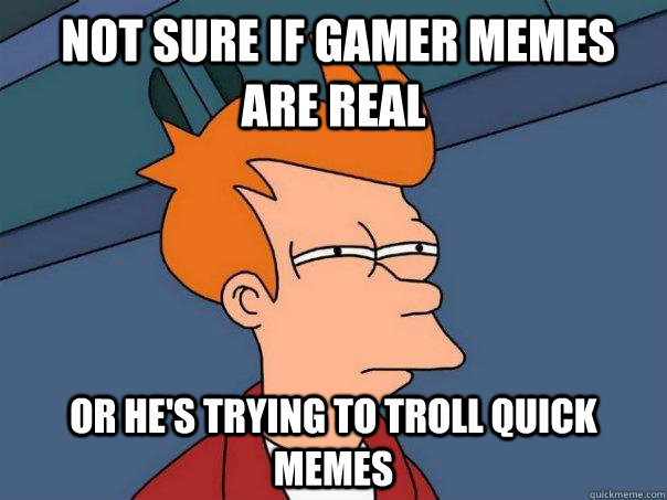  Not sure if gamer memes are real Or he's trying to troll quick memes  Futurama Fry